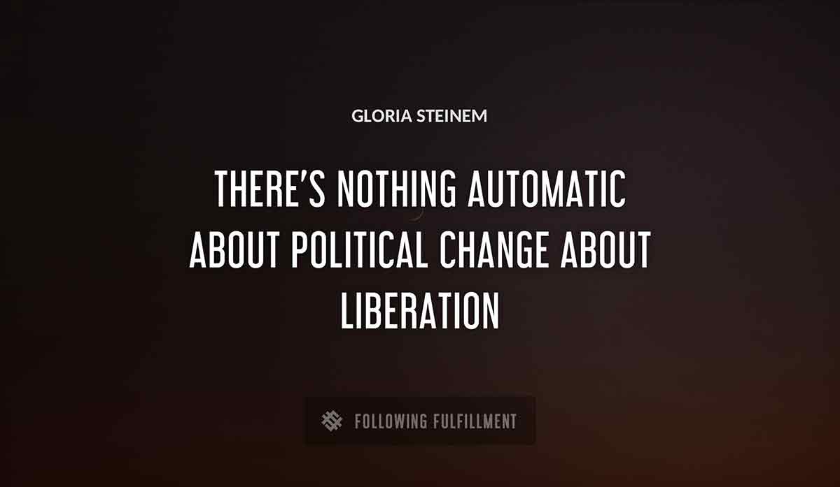 there s nothing automatic about political change about liberation Gloria Steinem quote