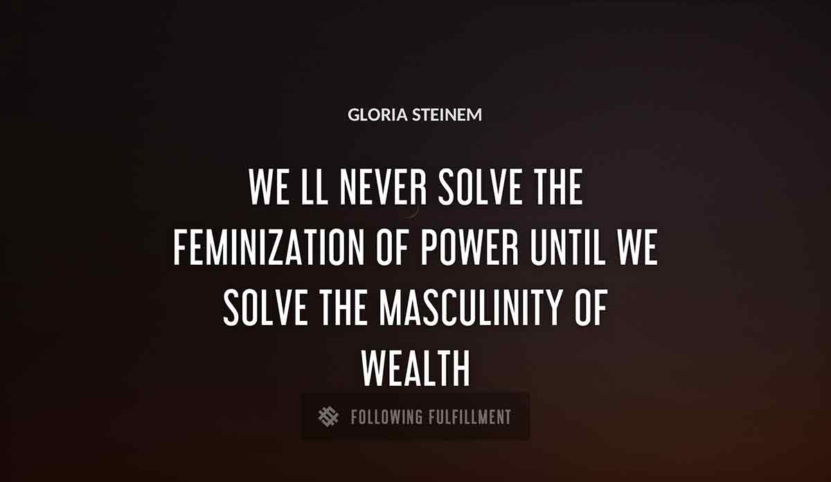 we ll never solve the feminization of power until we solve the masculinity of wealth Gloria Steinem quote