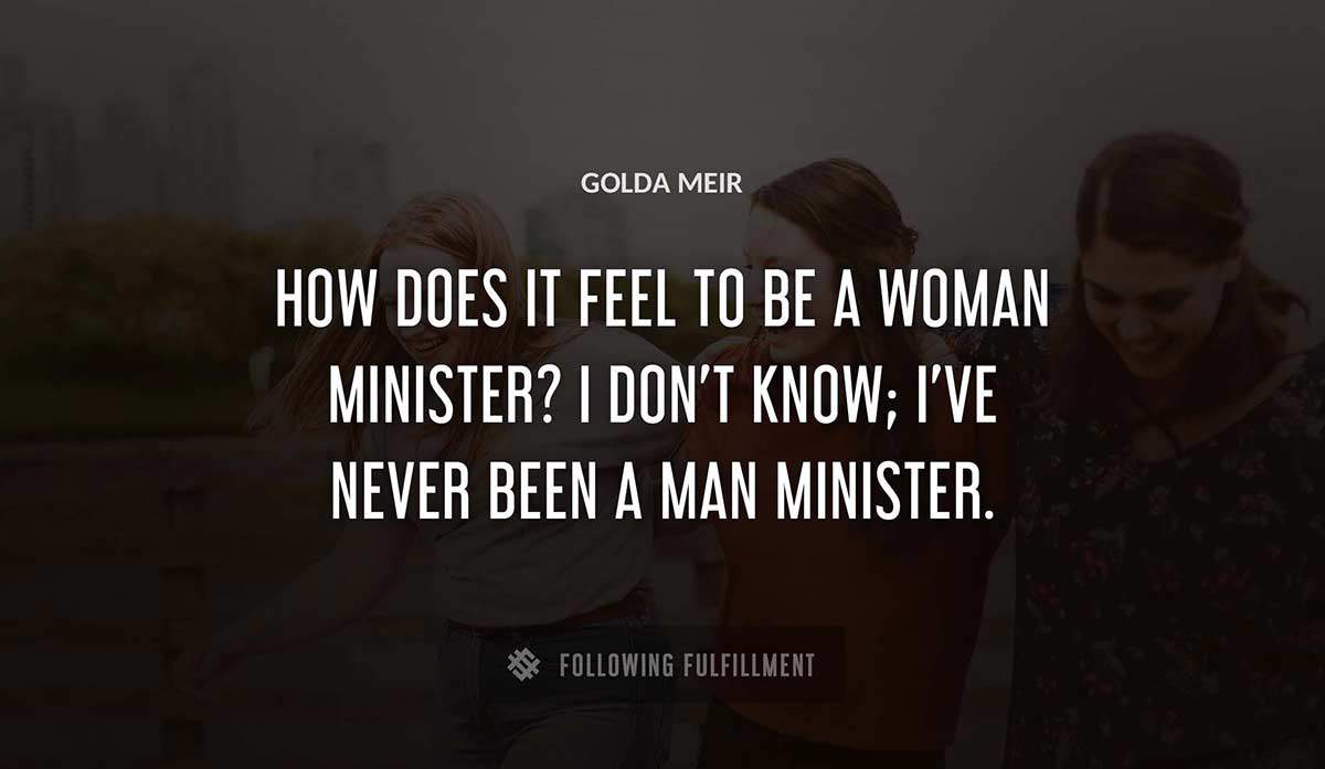how does it feel to be a woman minister i don t know i ve never been a man minister Golda Meir quote