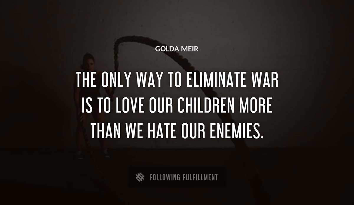the only way to eliminate war is to love our children more than we hate our enemies Golda Meir quote