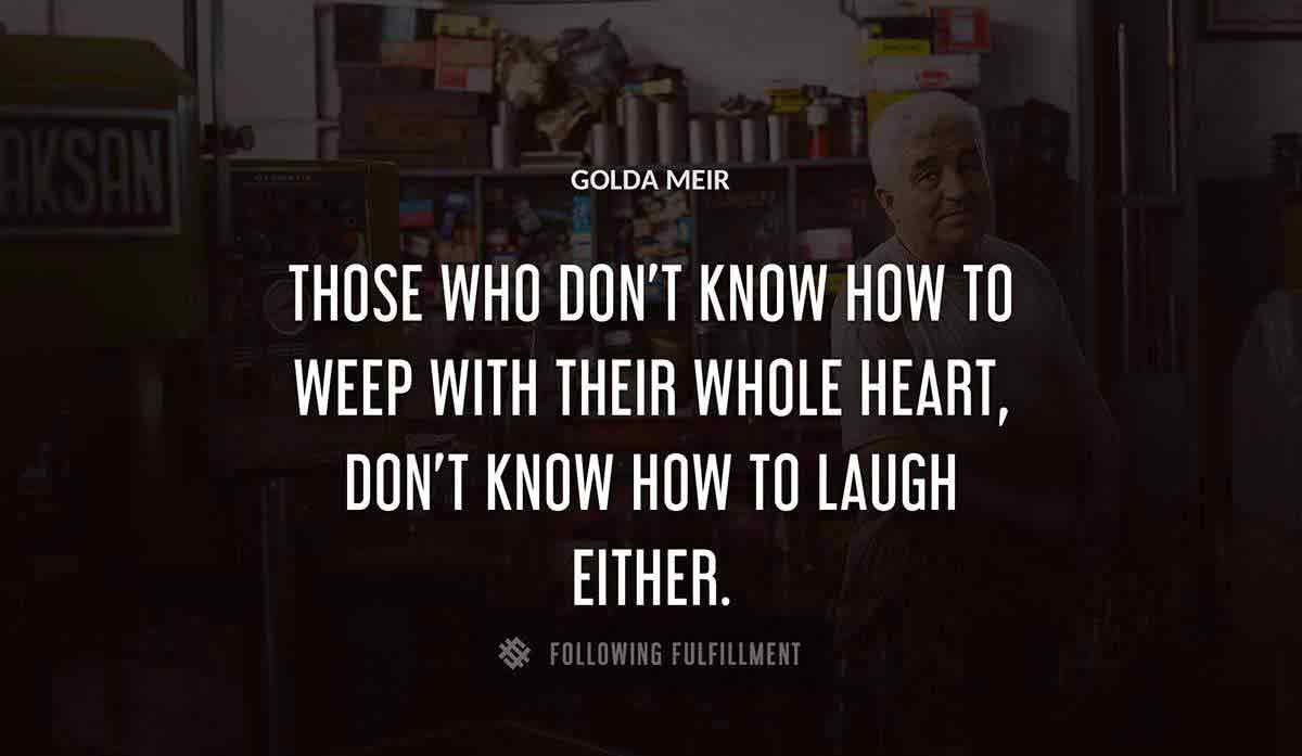 those who don t know how to weep with their whole heart don t know how to laugh either Golda Meir quote