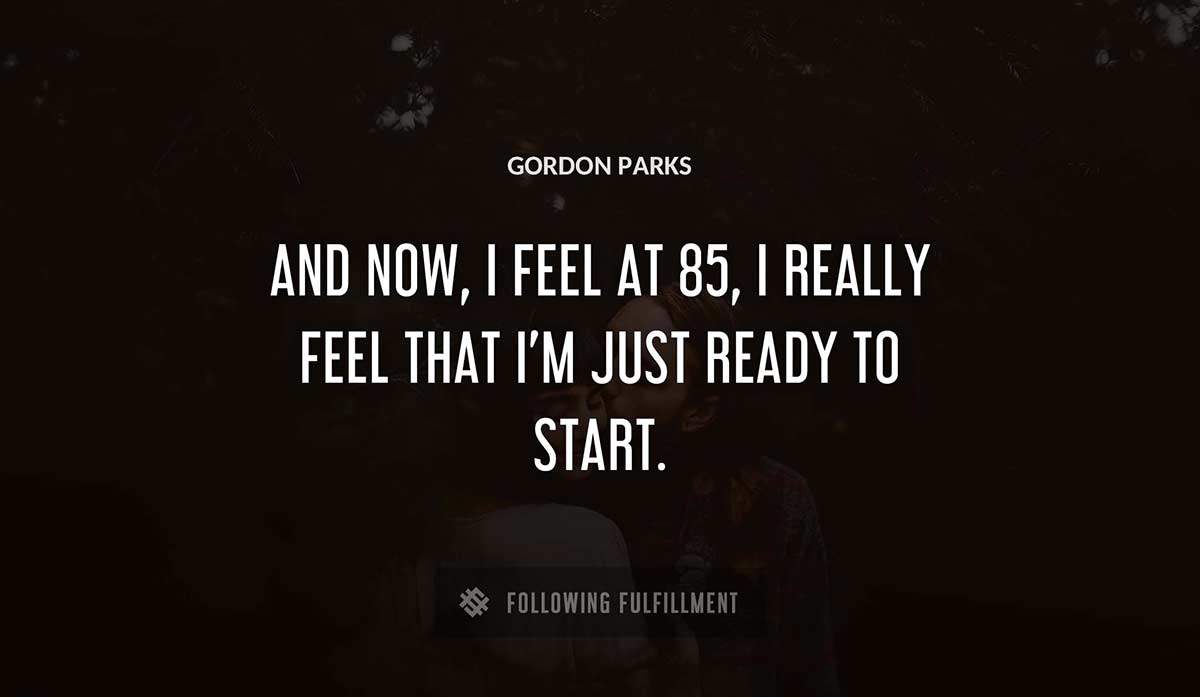 and now i feel at 85 i really feel that i m just ready to start Gordon Parks quote