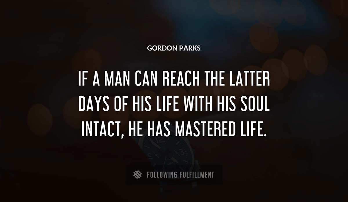 if a man can reach the latter days of his life with his soul intact he has mastered life Gordon Parks quote
