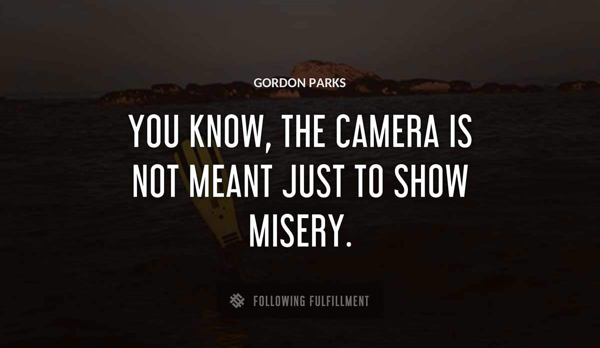 you know the camera is not meant just to show misery Gordon Parks quote