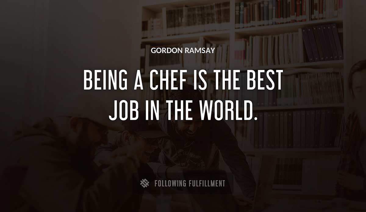 being a chef is the best job in the world Gordon Ramsay quote