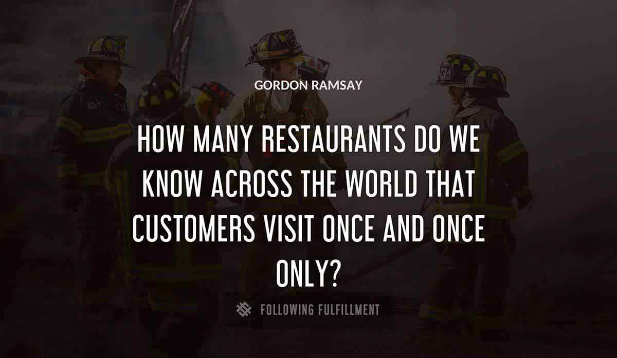 how many restaurants do we know across the world that customers visit once and once only Gordon Ramsay quote