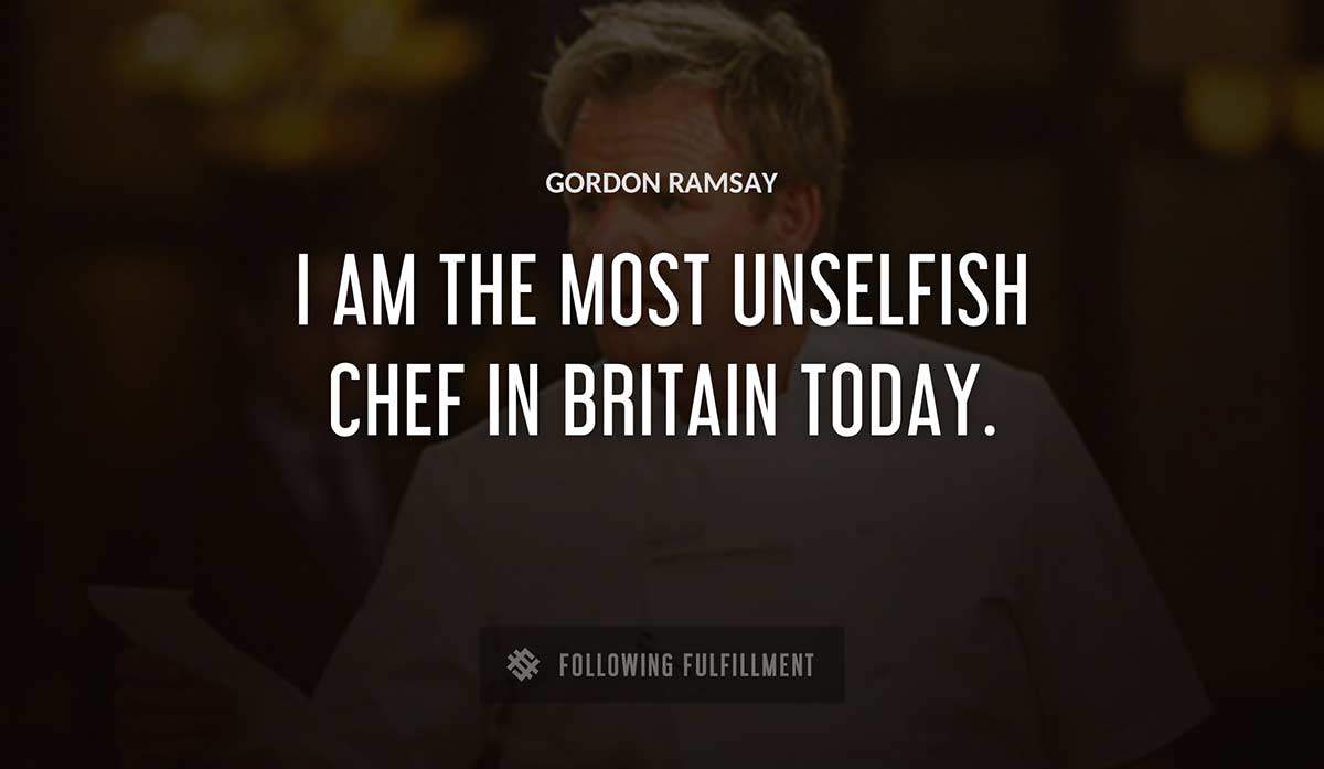 i am the most unselfish chef in britain today Gordon Ramsay quote