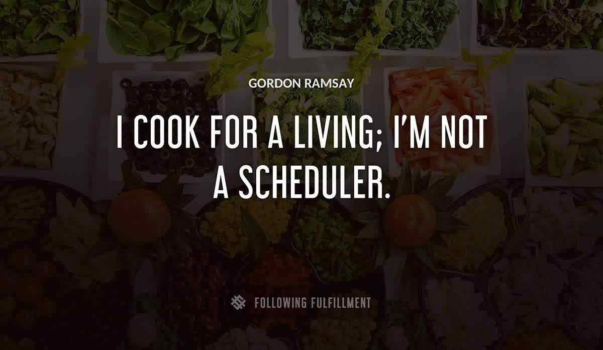 i cook for a living i m not a scheduler Gordon Ramsay quote