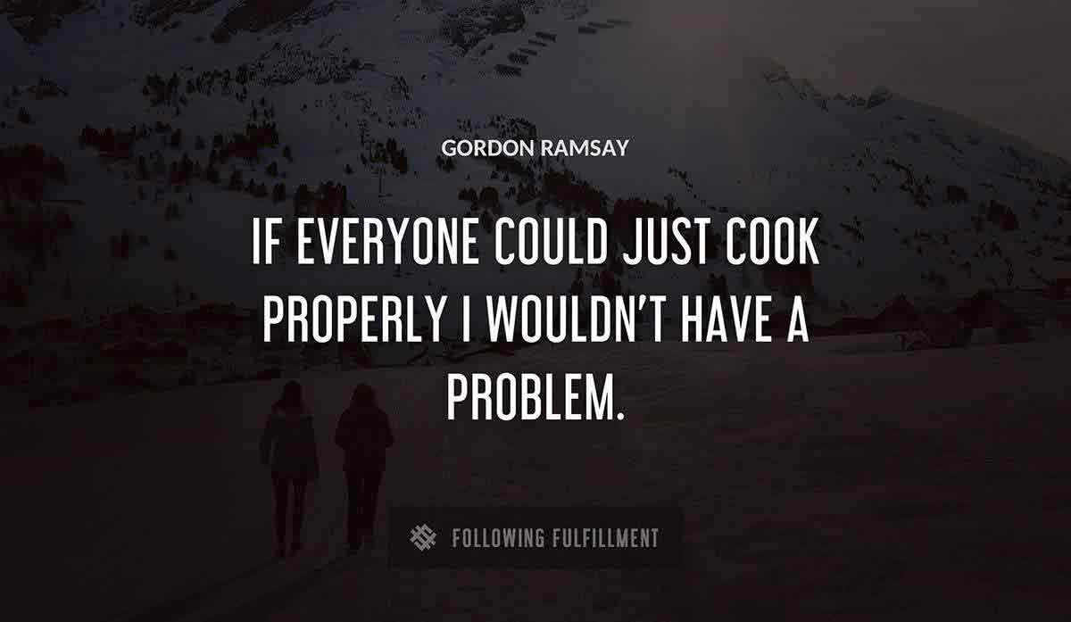 if everyone could just cook properly i wouldn t have a problem Gordon Ramsay quote