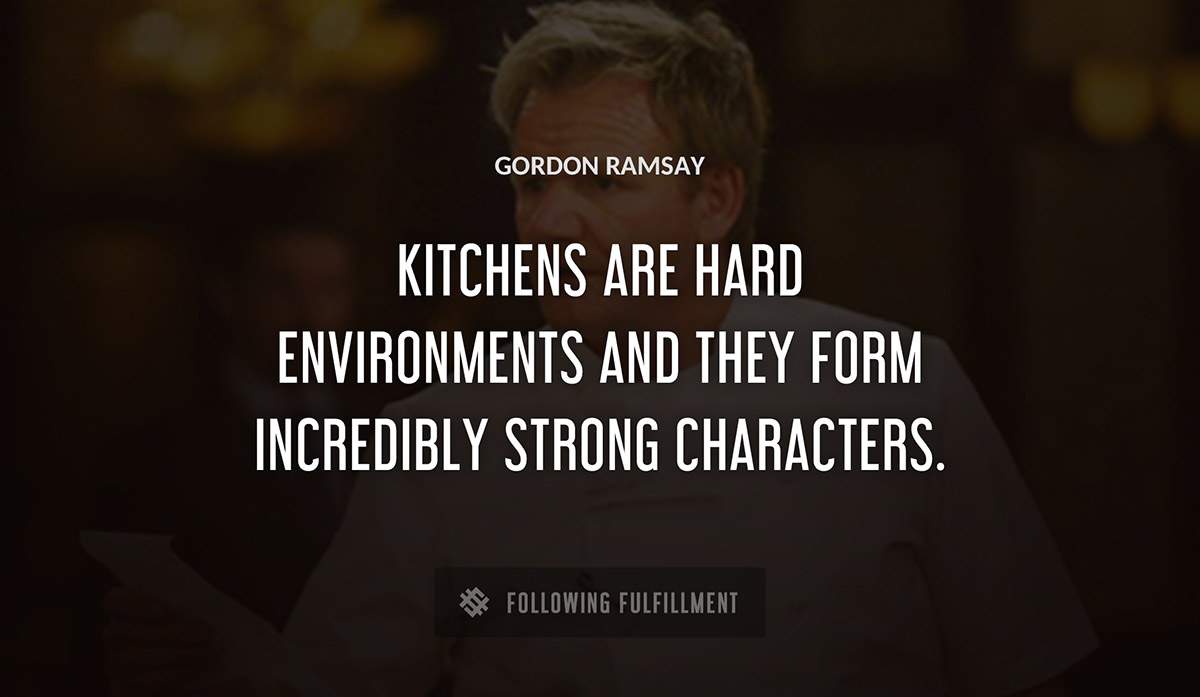 kitchens are hard environments and they form incredibly strong characters Gordon Ramsay quote