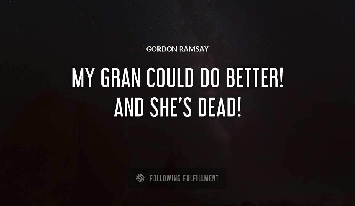 my gran could do better and she s dead Gordon Ramsay quote