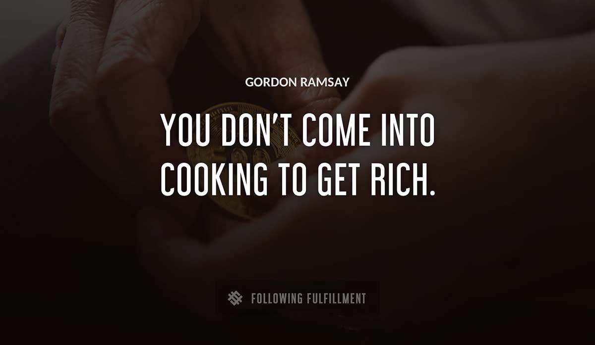 you don t come into cooking to get rich Gordon Ramsay quote