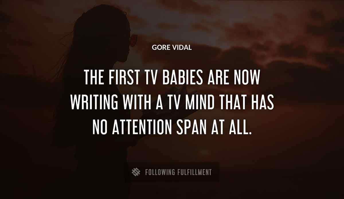 the first tv babies are now writing with a tv mind that has no attention span at all Gore Vidal quote
