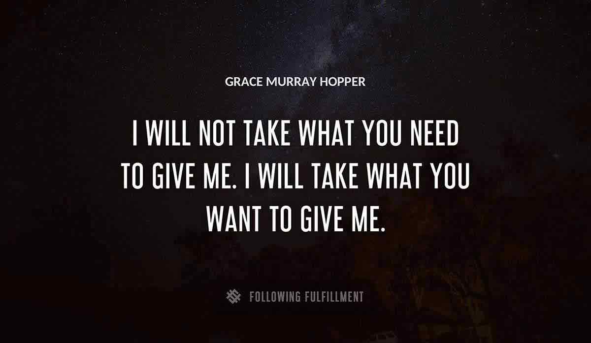 i will not take what you need to give me i will take what you want to give me Grace Murray Hopper quote