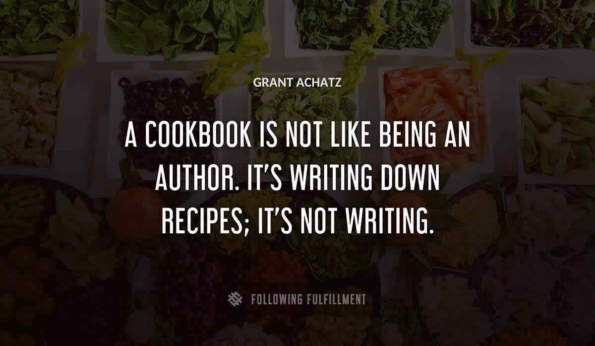 a cookbook is not like being an author it s writing down recipes it s not writing Grant Achatz quote