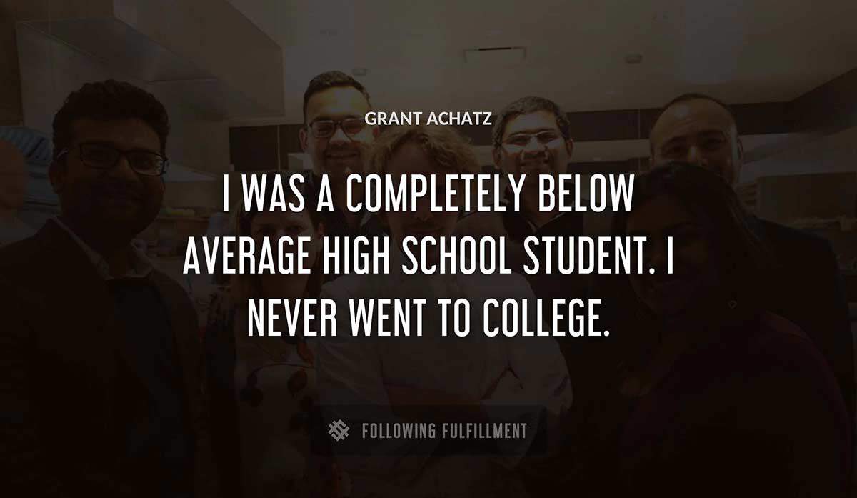 i was a completely below average high school student i never went to college Grant Achatz quote