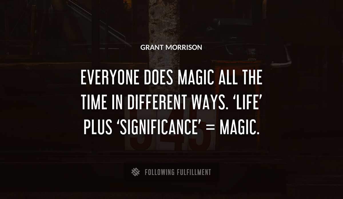 everyone does magic all the time in different ways life plus significance magic Grant Morrison quote