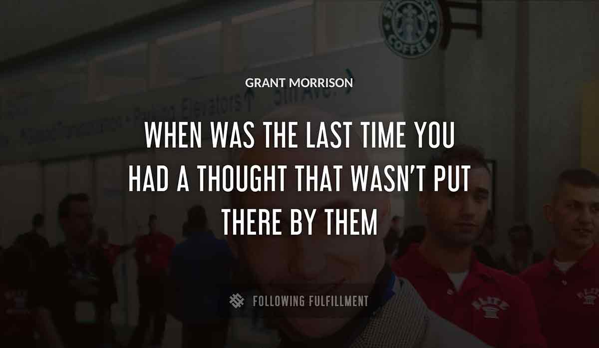 when was the last time you had a thought that wasn t put there by them Grant Morrison quote