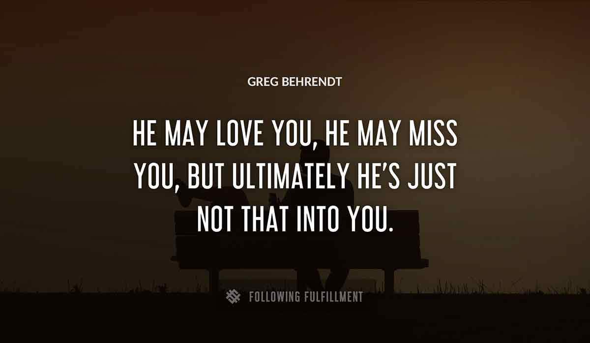 he may love you he may miss you but ultimately he s just not that into you Greg Behrendt quote