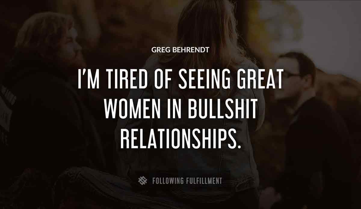 i m tired of seeing great women in bullshit relationships Greg Behrendt quote