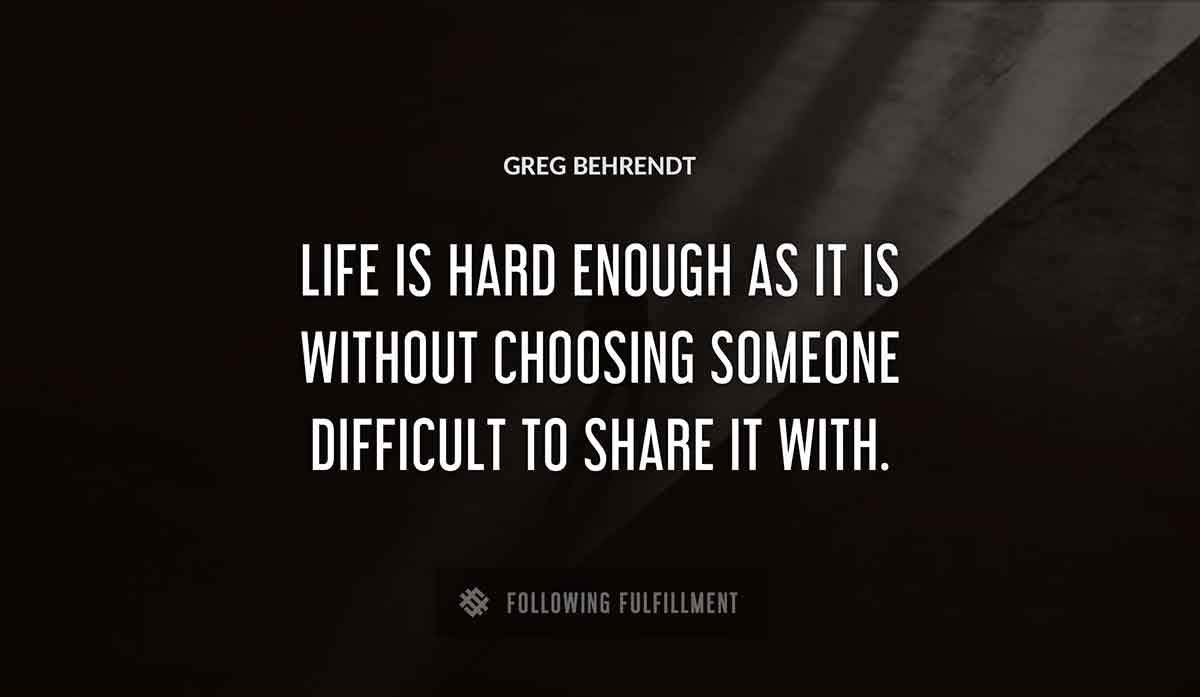 life is hard enough as it is without choosing someone difficult to share it with Greg Behrendt quote