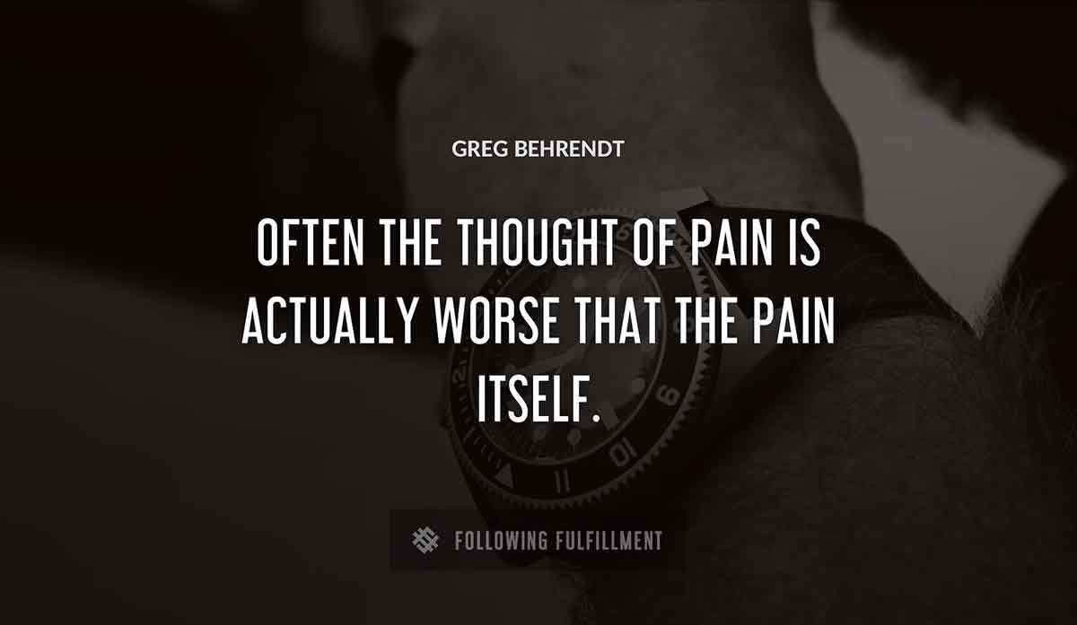 often the thought of pain is actually worse that the pain itself Greg Behrendt quote