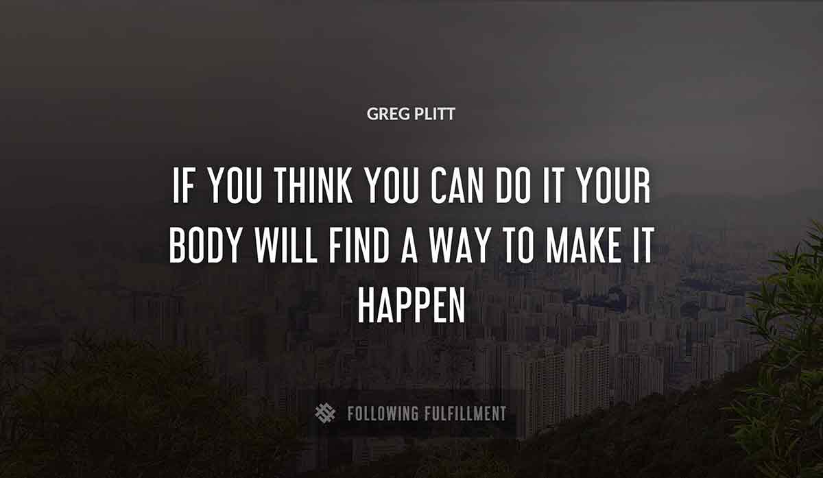 if you think you can do it your body will find a way to make it happen Greg Plitt quote