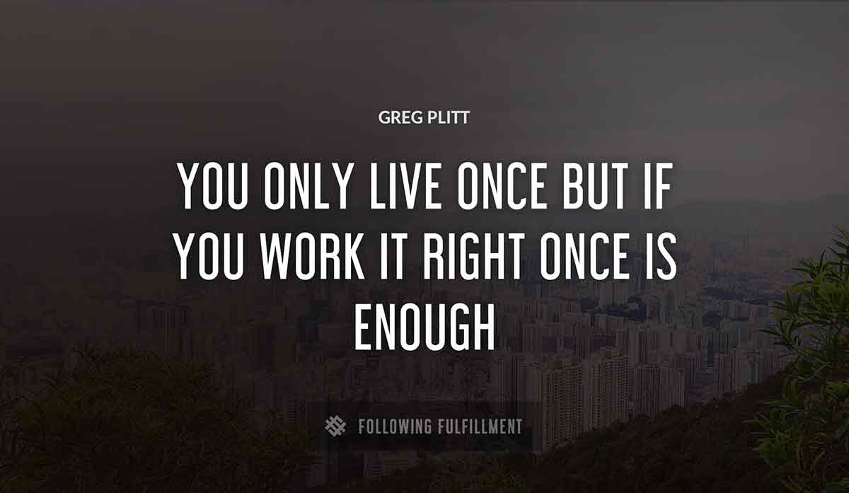 you only live once but if you work it right once is enough Greg Plitt quote