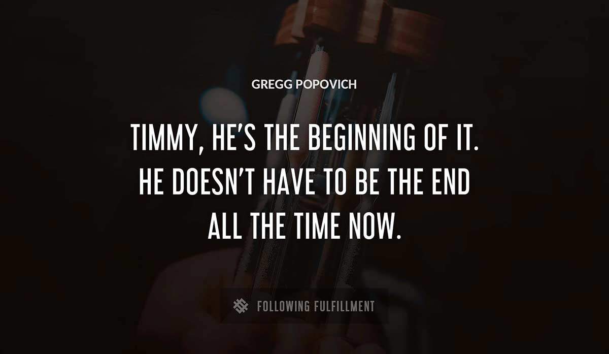timmy he s the beginning of it he doesn t have to be the end all the time now Gregg Popovich quote