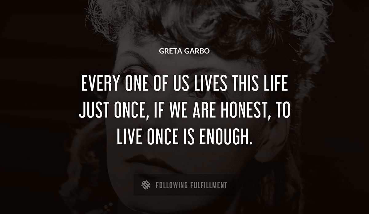 every one of us lives this life just once if we are honest to live once is enough Greta Garbo quote