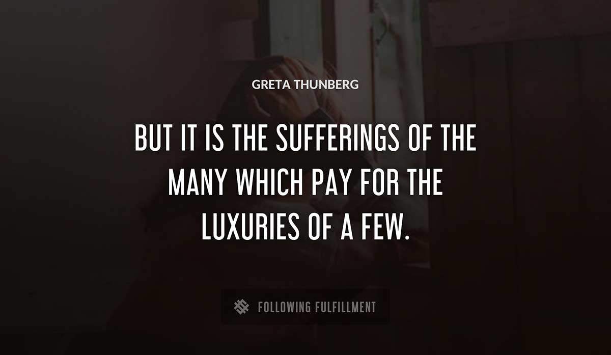 but it is the sufferings of the many which pay for the luxuries of a few Greta Thunberg quote