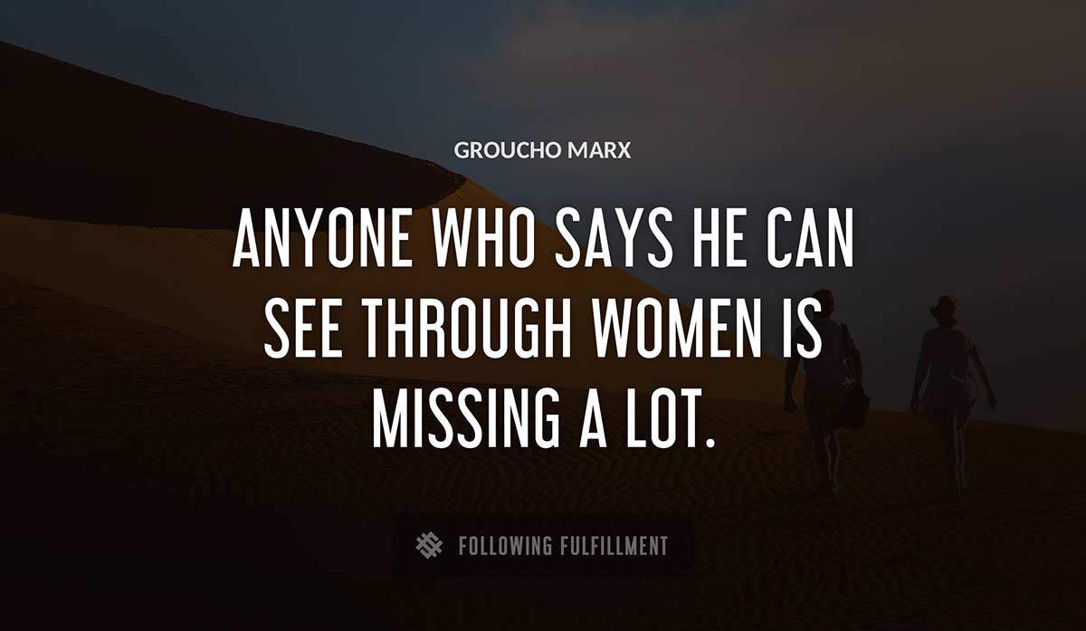 anyone who says he can see through women is missing a lot Groucho Marx quote