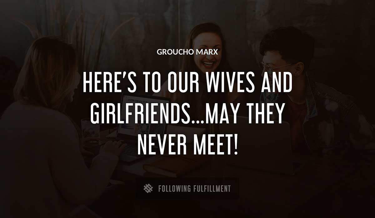here s to our wives and girlfriends may they never meet Groucho Marx quote