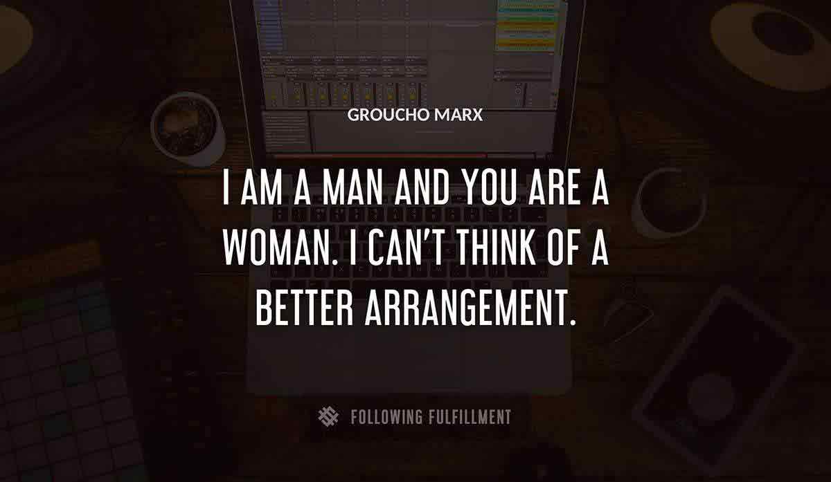 i am a man and you are a woman i can t think of a better arrangement Groucho Marx quote