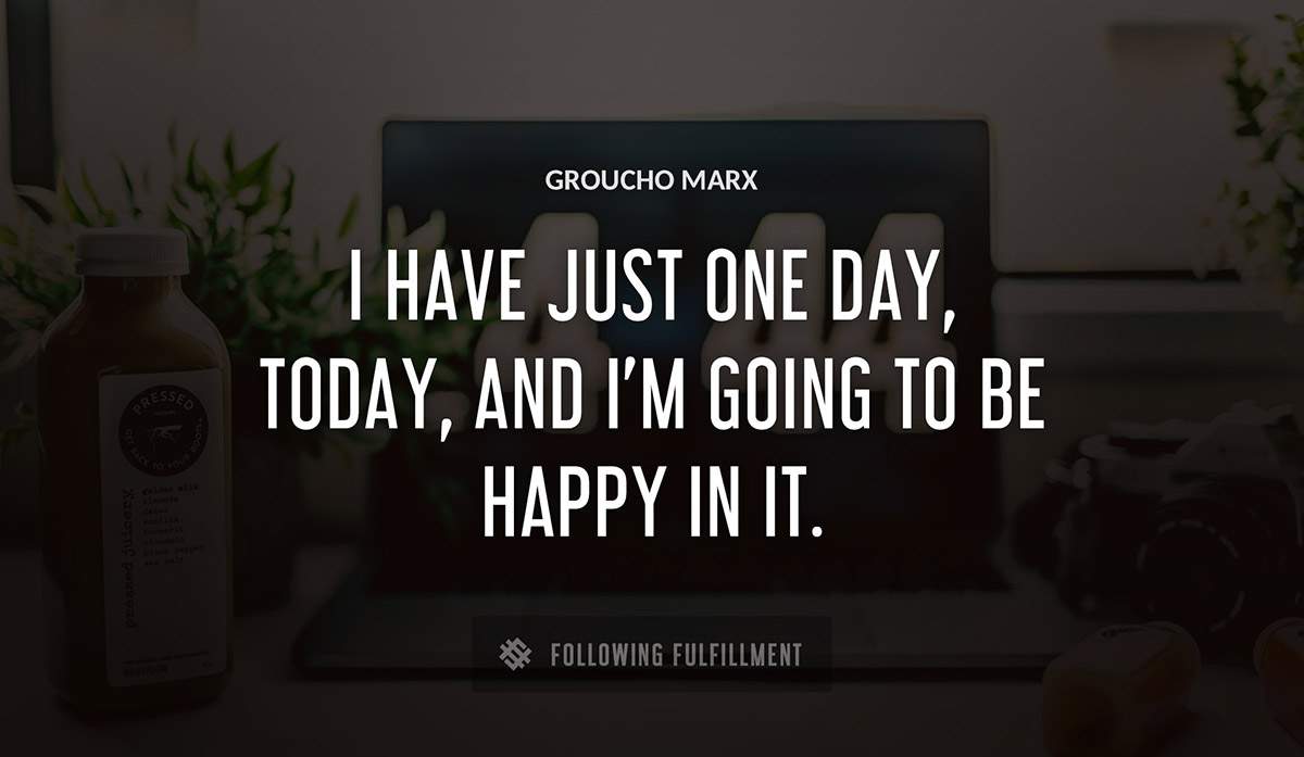i have just one day today and i m going to be happy in it Groucho Marx quote