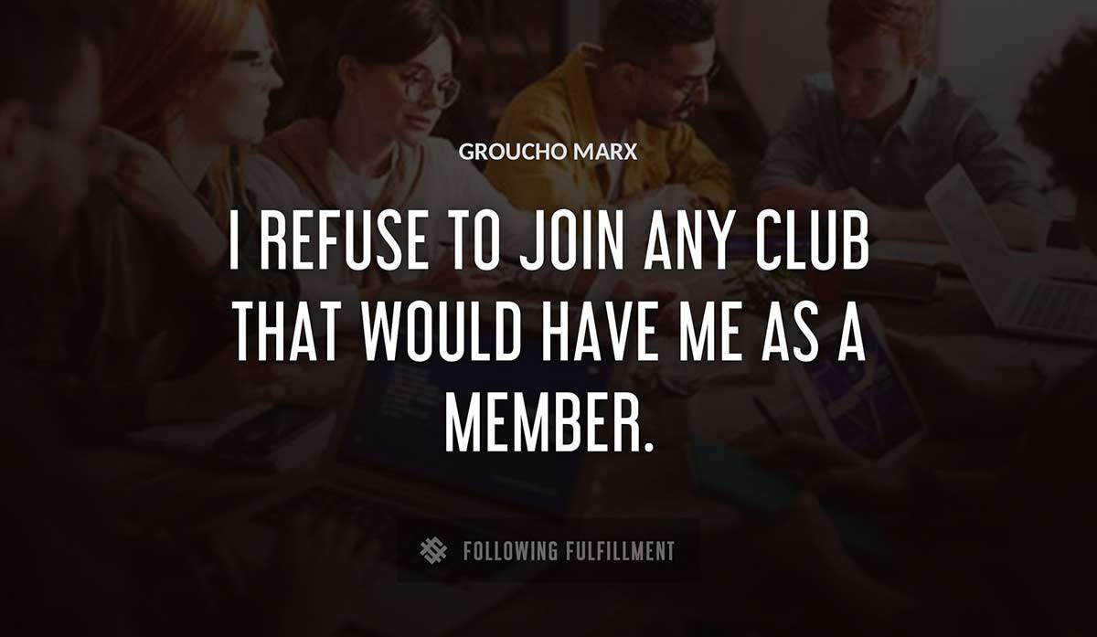 i refuse to join any club that would have me as a member Groucho Marx quote