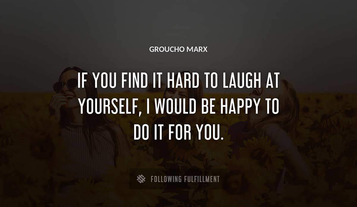 if you find it hard to laugh at yourself i would be happy to do it for you Groucho Marx quote