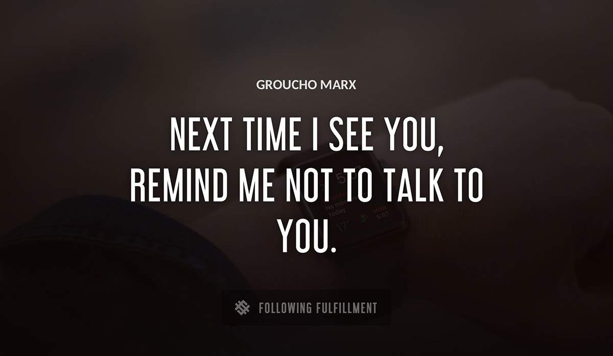 next time i see you remind me not to talk to you Groucho Marx quote