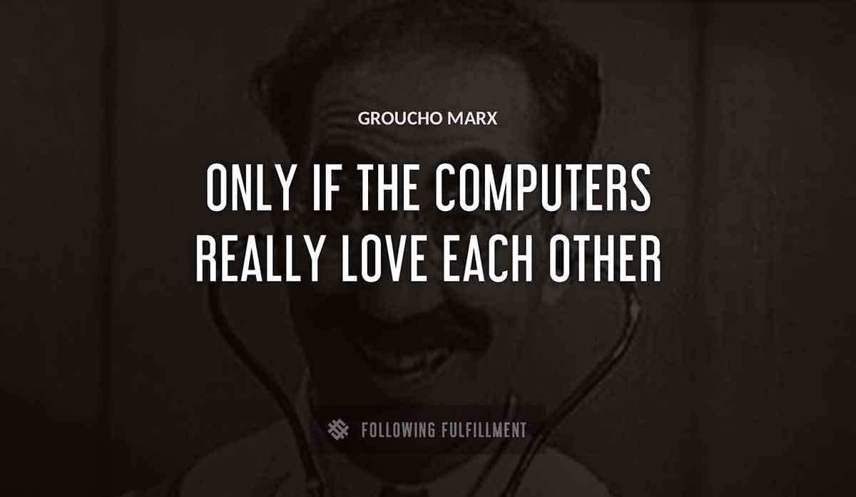 only if the computers really love each other Groucho Marx quote