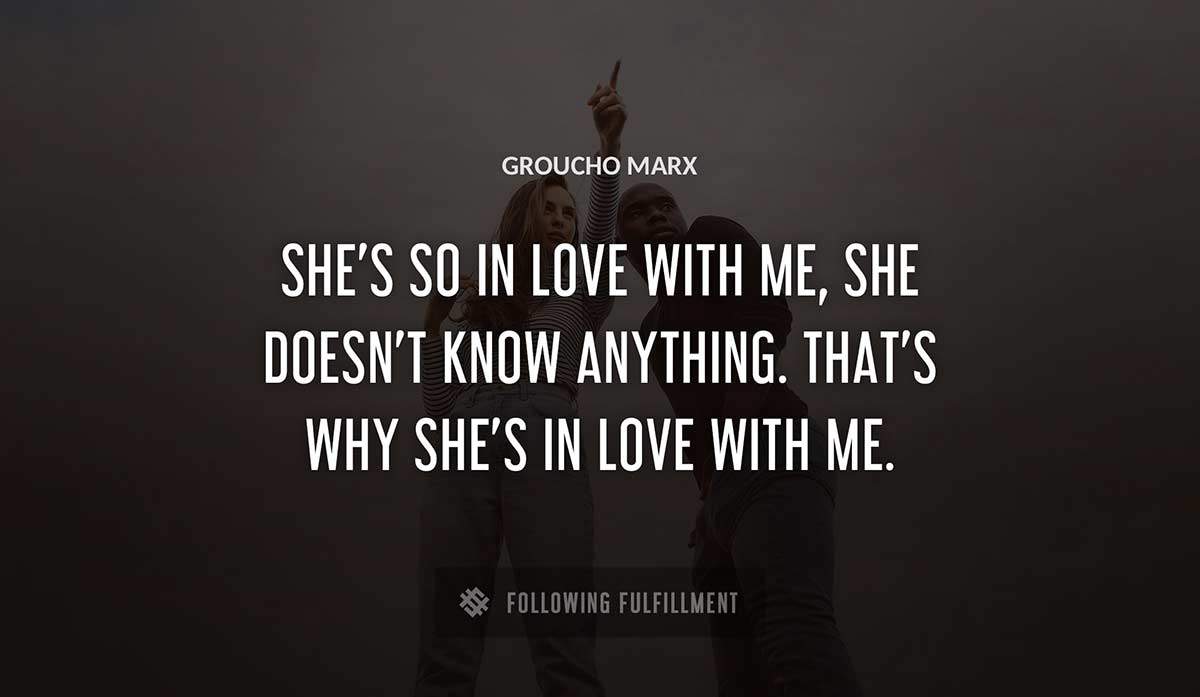 she s so in love with me she doesn t know anything that s why she s in love with me Groucho Marx quote