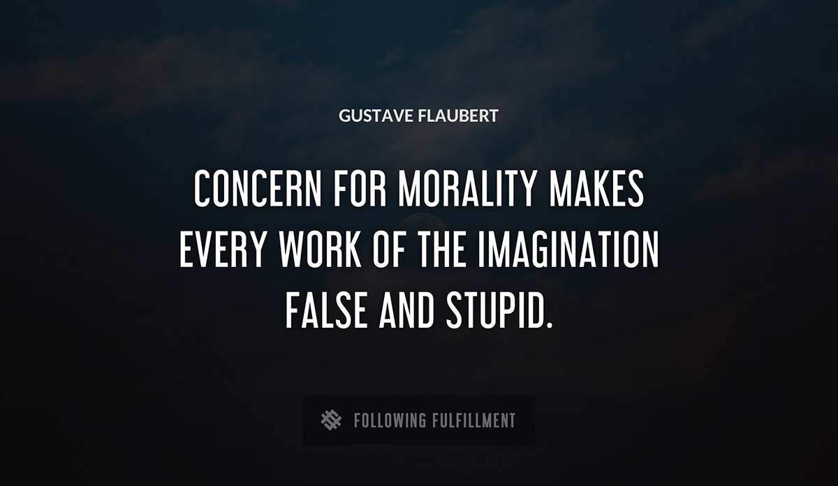 concern for morality makes every work of the imagination false and stupid Gustave Flaubert quote