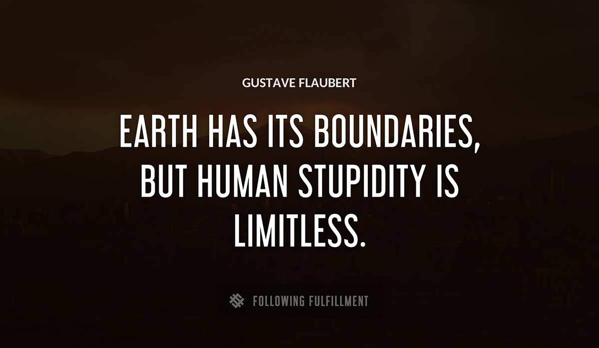 earth has its boundaries but human stupidity is limitless Gustave Flaubert quote
