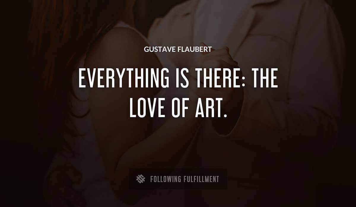 everything is there the love of art Gustave Flaubert quote
