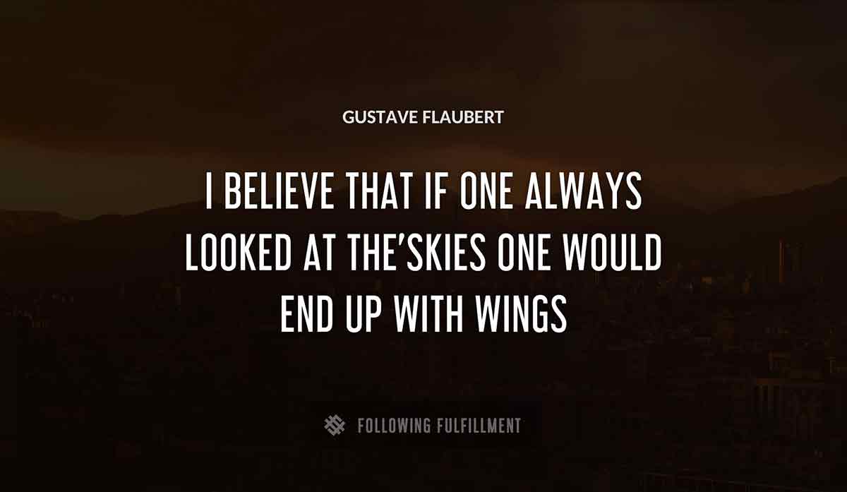 i believe that if one always looked at the skies one would end up with wings Gustave Flaubert quote