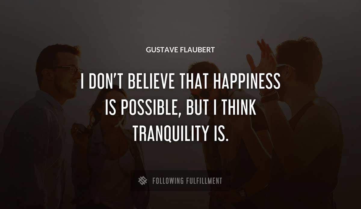 i don t believe that happiness is possible but i think tranquility is Gustave Flaubert quote