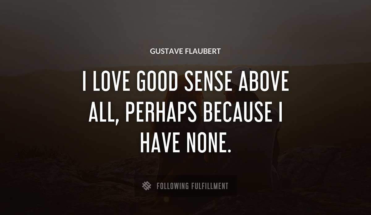 i love good sense above all perhaps because i have none Gustave Flaubert quote