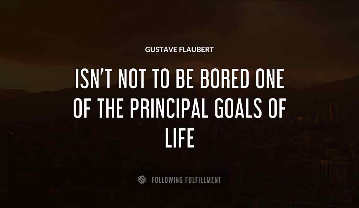 isn t not to be bored one of the principal goals of life Gustave Flaubert quote