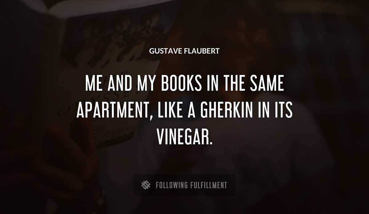 me and my books in the same apartment like a gherkin in its vinegar Gustave Flaubert quote