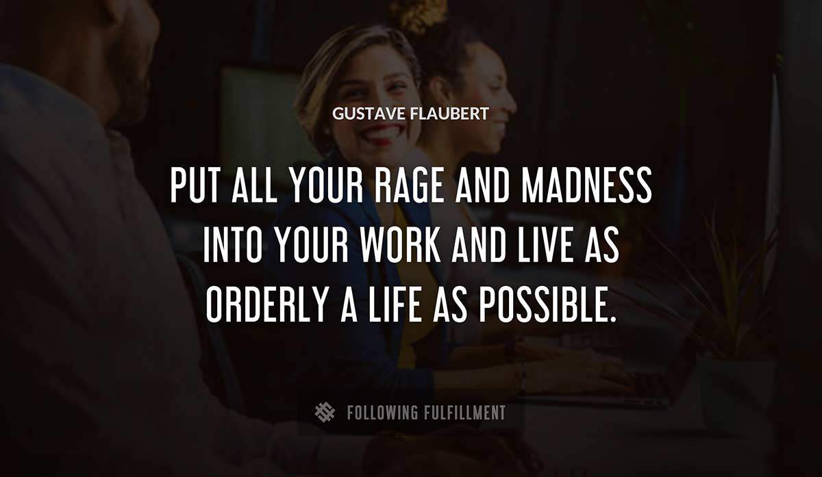 put all your rage and madness into your work and live as orderly a life as possible Gustave Flaubert quote