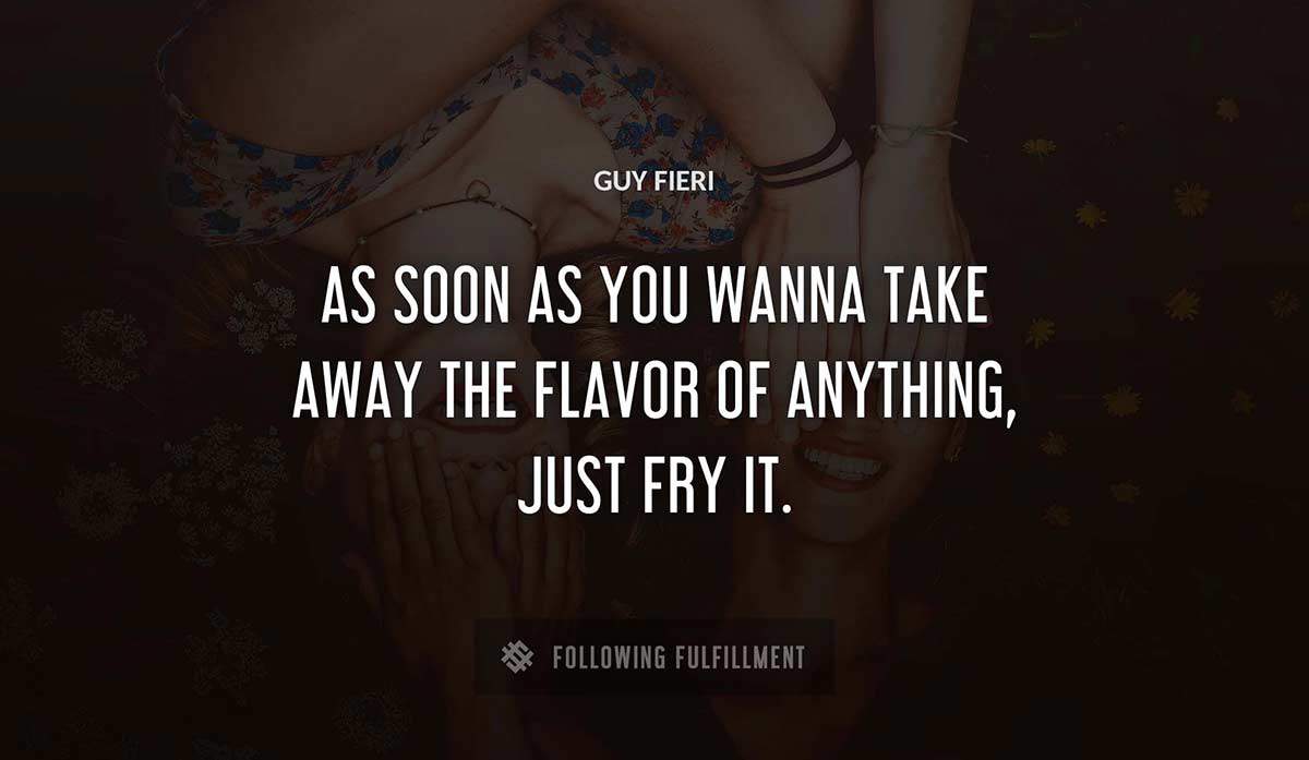 as soon as you wanna take away the flavor of anything just fry it Guy Fieri quote